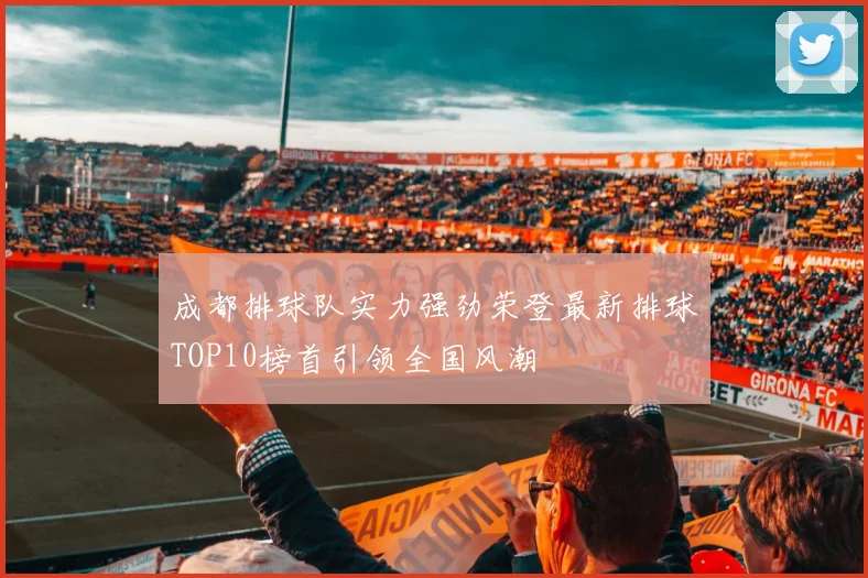 成都排球队实力强劲荣登最新排球TOP10榜首引领全国风潮