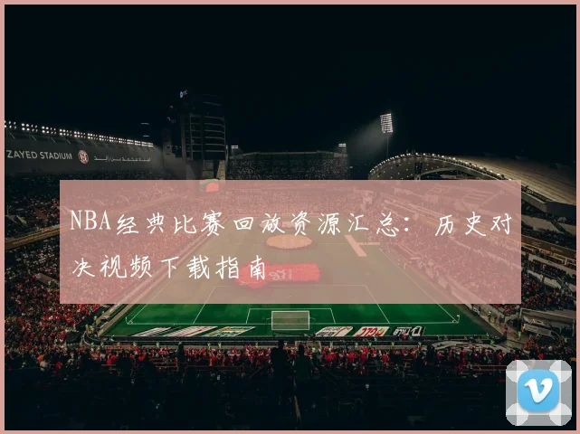 NBA经典比赛回放资源汇总：历史对决视频下载指南