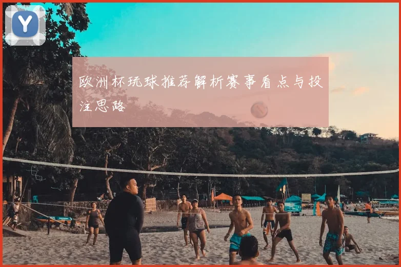 欧洲杯玩球推荐解析赛事看点与投注思路