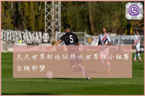 天天世界杯论坛热议世界杯小组赛出线形势