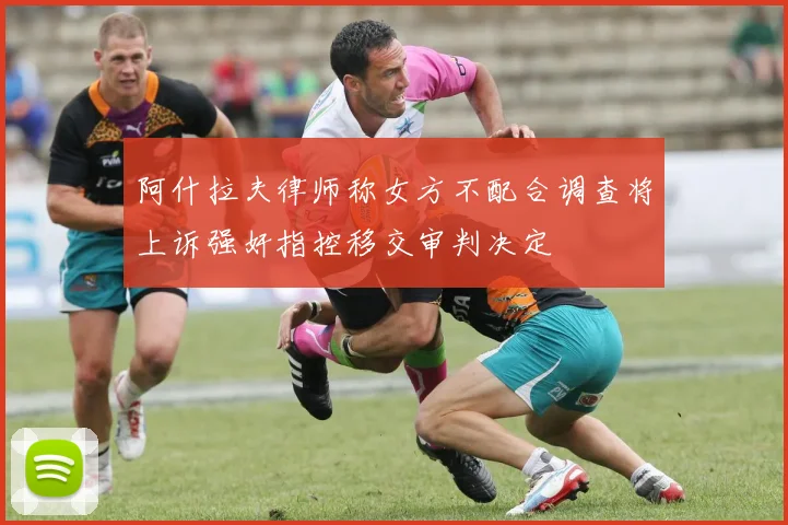 阿什拉夫律师称女方不配合调查将上诉强奸指控移交审判决定